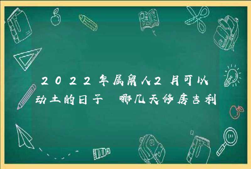 2022年属鼠人2月可以动土的日子 哪几天修房吉利